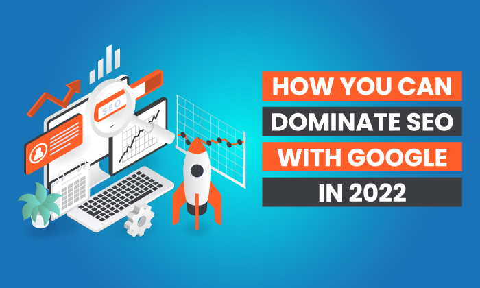 How to Dominate SEO with Google in 2022