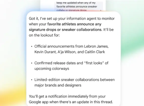A screenshot of Google replying to an AI search. The text reads, “Got it, I’ve set up your information agent to monitor when your facorite athletes announce any signature drops or sneaker collaborations… You’ll get a notification immediately from your Google app when there’s an update in this thread.”