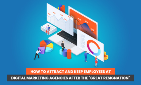 How to Attract and Keep Employees at Digital Marketing Agencies After the “Great Resignation”